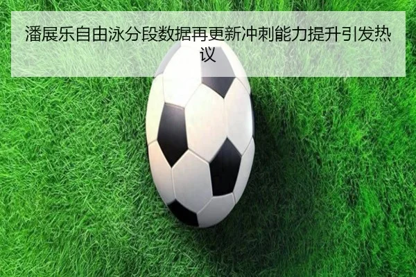 潘展乐自由泳分段数据再更新冲刺能力提升引发热议