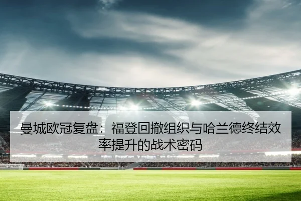 曼城欧冠复盘：福登回撤组织与哈兰德终结效率提升的战术密码
