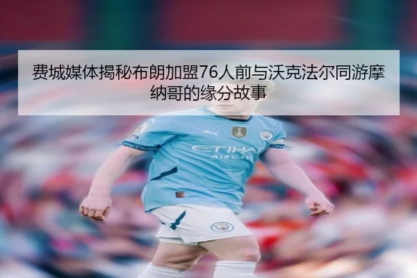 费城媒体揭秘布朗加盟76人前与沃克法尔同游摩纳哥的缘分故事